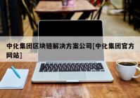 中化集团区块链解决方案公司[中化集团官方网站]