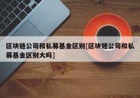 区块链公司和私募基金区别[区块链公司和私募基金区别大吗]