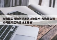 大数据公司如何运用区块链技术[大数据公司如何运用区块链技术开发]