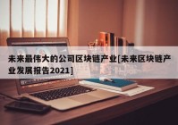 未来最伟大的公司区块链产业[未来区块链产业发展报告2021]