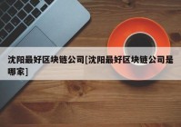 沈阳最好区块链公司[沈阳最好区块链公司是哪家]