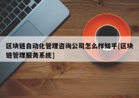 区块链自动化管理咨询公司怎么样知乎[区块链管理服务系统]