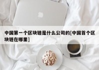 中国第一个区块链是什么公司的[中国首个区块链在哪里]