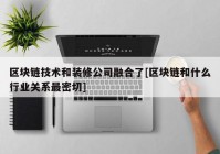 区块链技术和装修公司融合了[区块链和什么行业关系最密切]