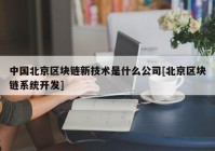 中国北京区块链新技术是什么公司[北京区块链系统开发]