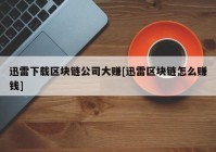 迅雷下载区块链公司大赚[迅雷区块链怎么赚钱]