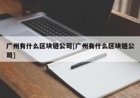 广州有什么区块链公司[广州有什么区块链公司]