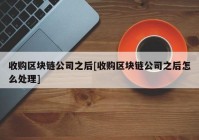 收购区块链公司之后[收购区块链公司之后怎么处理]