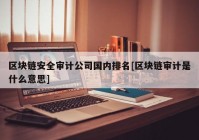 区块链安全审计公司国内排名[区块链审计是什么意思]