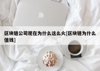 区块链公司现在为什么这么火[区块链为什么值钱]