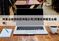 阿里云投资的区块链公司[阿里区块链怎么赚钱]