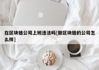 在区块链公司上班违法吗[做区块链的公司怎么样]