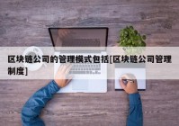 区块链公司的管理模式包括[区块链公司管理制度]