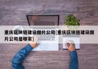 重庆区块链建设图片公司[重庆区块链建设图片公司是哪家]