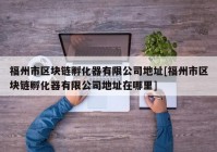 福州市区块链孵化器有限公司地址[福州市区块链孵化器有限公司地址在哪里]