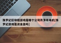 侏罗纪区块链游戏是哪个公司开发出来的[侏罗纪游戏是资金盘吗]