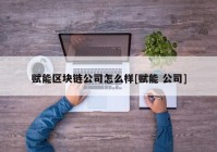 赋能区块链公司怎么样[赋能 公司]