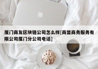 厦门商友区块链公司怎么样[商盟商务服务有限公司厦门分公司电话]
