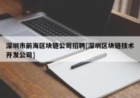 深圳市前海区块链公司招聘[深圳区块链技术开发公司]